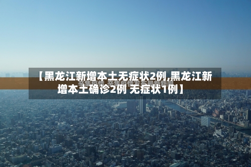【黑龙江新增本土无症状2例,黑龙江新增本土确诊2例 无症状1例】-第2张图片