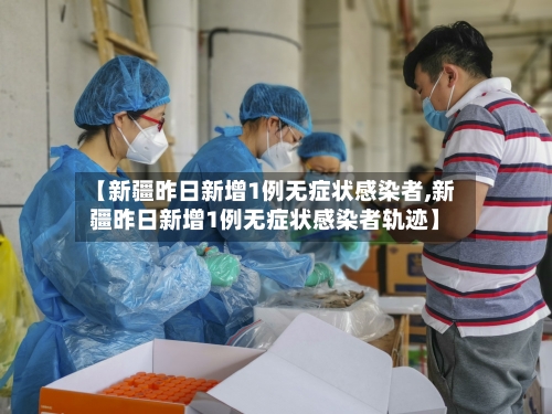 【新疆昨日新增1例无症状感染者,新疆昨日新增1例无症状感染者轨迹】