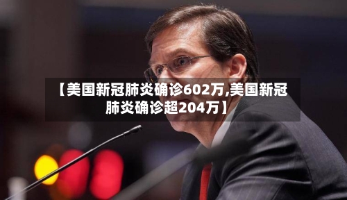 【美国新冠肺炎确诊602万,美国新冠肺炎确诊超204万】