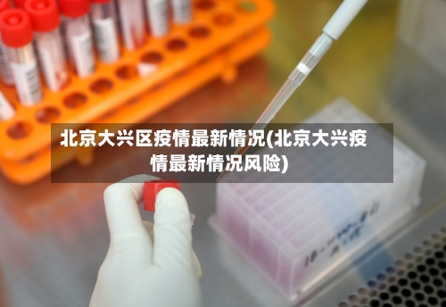 北京大兴区疫情最新情况(北京大兴疫情最新情况风险)-第3张图片