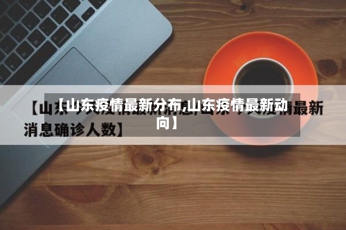 【山东疫情最新分布,山东疫情最新动向】