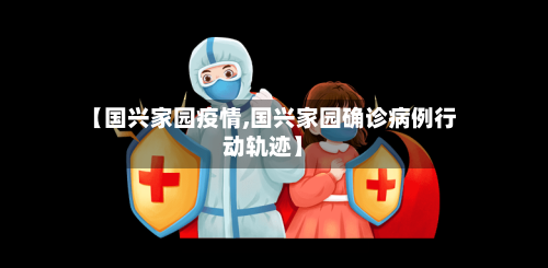 【国兴家园疫情,国兴家园确诊病例行动轨迹】