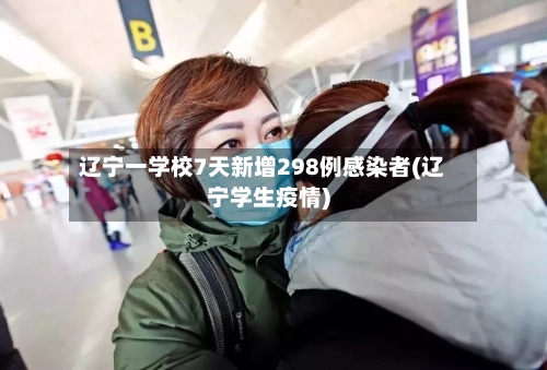 辽宁一学校7天新增298例感染者(辽宁学生疫情)