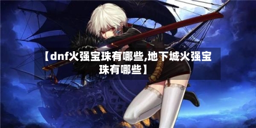 【dnf火强宝珠有哪些,地下城火强宝珠有哪些】-第3张图片