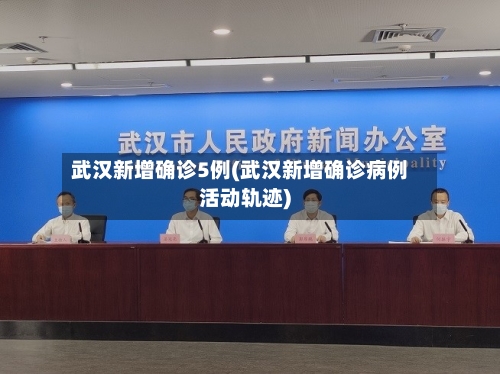武汉新增确诊5例(武汉新增确诊病例活动轨迹)