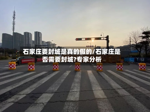 石家庄要封城是真的假的/石家庄是否需要封城?专家分析