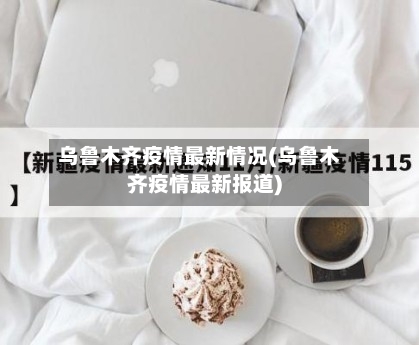 乌鲁木齐疫情最新情况(乌鲁木齐疫情最新报道)
