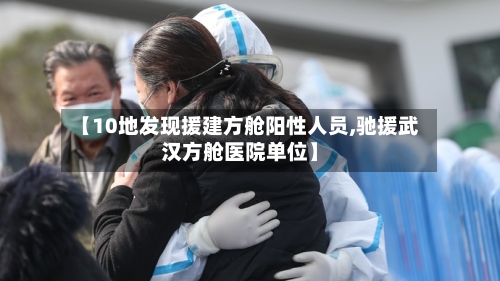 【10地发现援建方舱阳性人员,驰援武汉方舱医院单位】-第2张图片