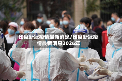 印度新冠疫情最新消息/印度新冠疫情最新消息2026年