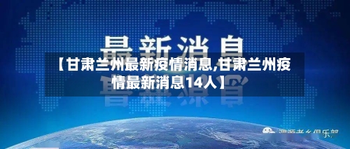 【甘肃兰州最新疫情消息,甘肃兰州疫情最新消息14人】