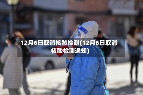 12月6日取消核酸检测(12月6日取消核酸检测通知)-第2张图片