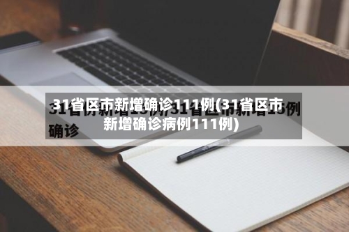 31省区市新增确诊111例(31省区市新增确诊病例111例)-第2张图片