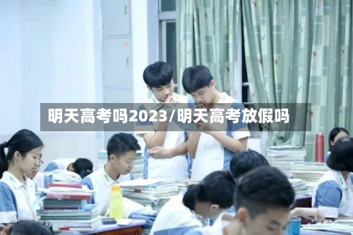 明天高考吗2023/明天高考放假吗-第2张图片