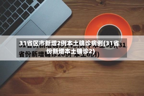 31省区市新增2例本土确诊病例(31省份新增本土确诊2)-第2张图片