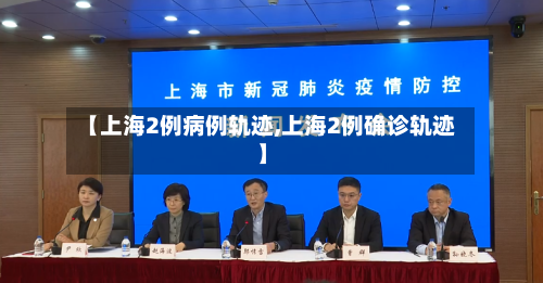 【上海2例病例轨迹,上海2例确诊轨迹】-第2张图片