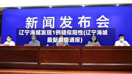 辽宁海城发现1例疑似阳性(辽宁海城最新疫情通报)