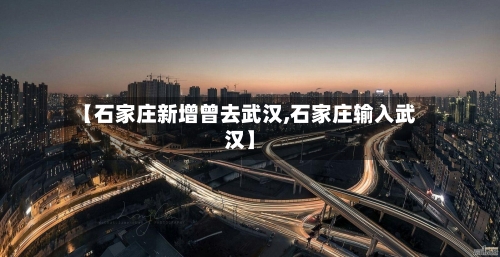 【石家庄新增曾去武汉,石家庄输入武汉】-第3张图片