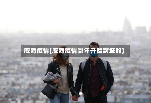 威海疫情(威海疫情哪年开始封城的)
