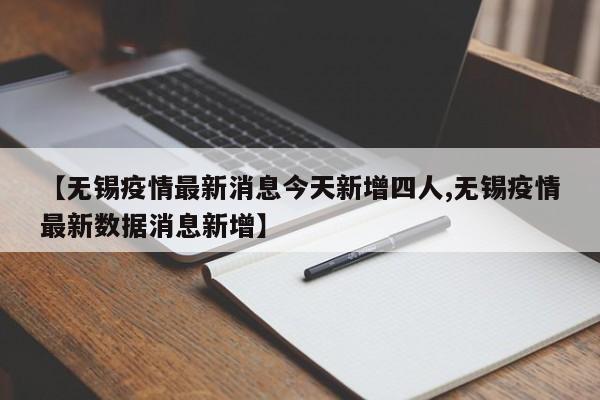 【无锡疫情最新消息今天新增四人,无锡疫情最新数据消息新增】