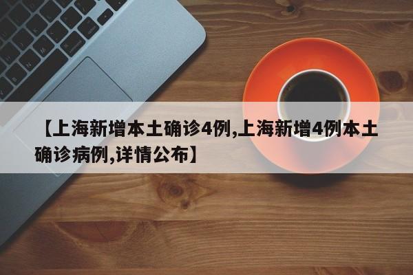 【上海新增本土确诊4例,上海新增4例本土确诊病例,详情公布】