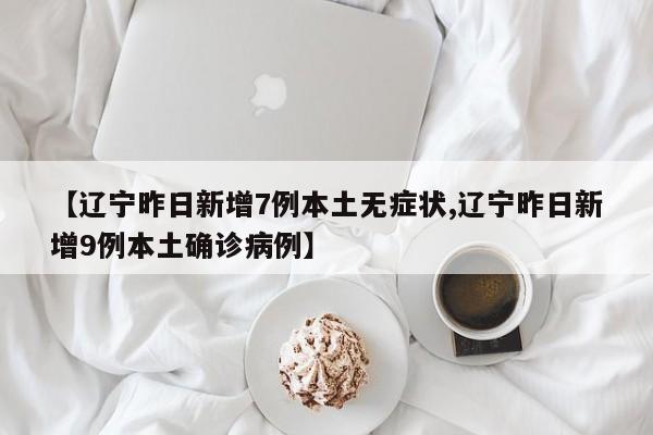 【辽宁昨日新增7例本土无症状,辽宁昨日新增9例本土确诊病例】