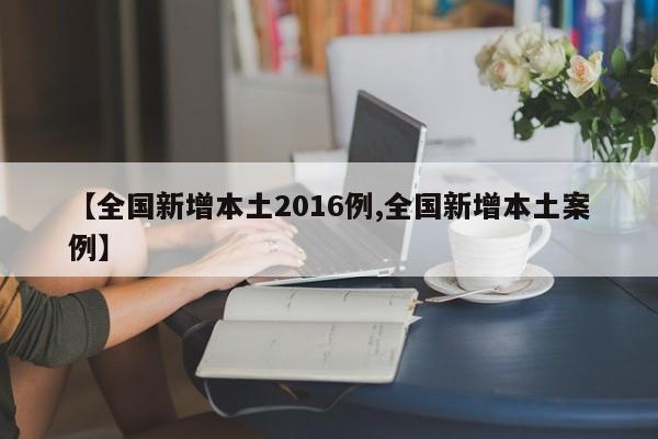 【全国新增本土2016例,全国新增本土案例】