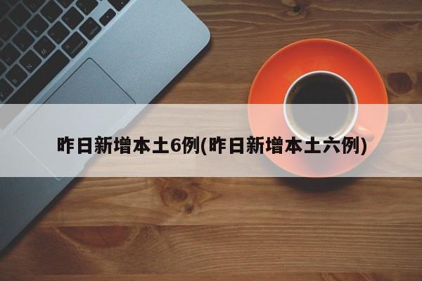昨日新增本土6例(昨日新增本土六例)