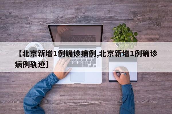 【北京新增1例确诊病例,北京新增1例确诊病例轨迹】
