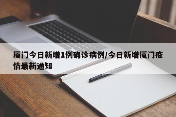 厦门今日新增1例确诊病例/今日新增厦门疫情最新通知