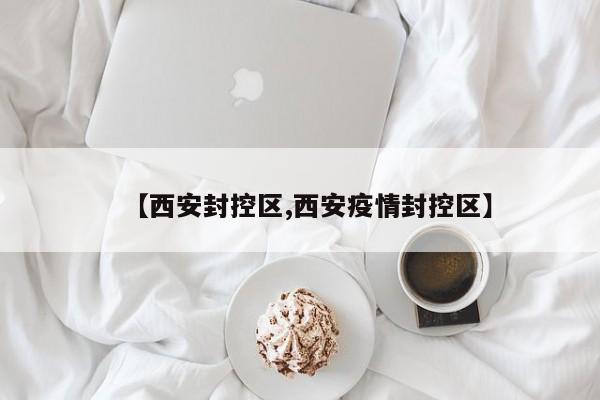【西安封控区,西安疫情封控区】