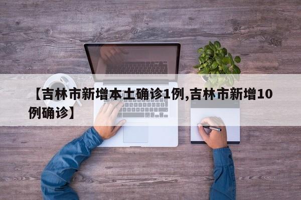 【吉林市新增本土确诊1例,吉林市新增10例确诊】