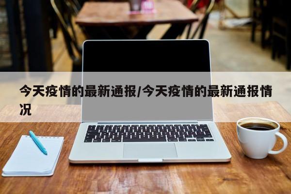 今天疫情的最新通报/今天疫情的最新通报情况