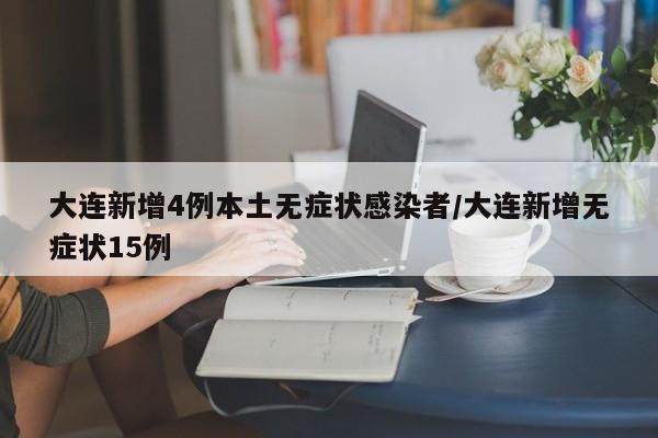 大连新增4例本土无症状感染者/大连新增无症状15例