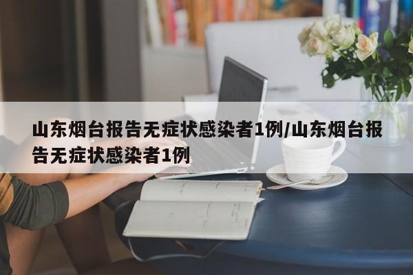 山东烟台报告无症状感染者1例/山东烟台报告无症状感染者1例