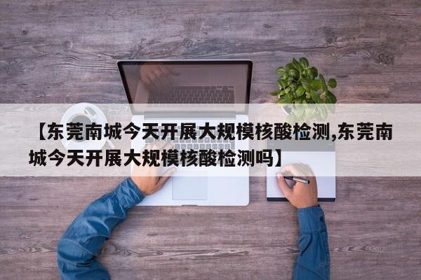 【东莞南城今天开展大规模核酸检测,东莞南城今天开展大规模核酸检测吗】