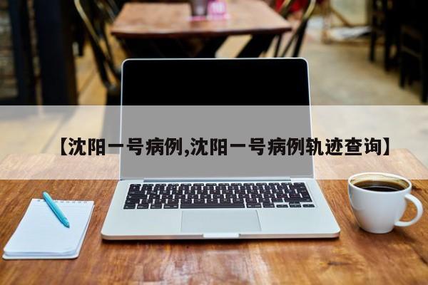 【沈阳一号病例,沈阳一号病例轨迹查询】
