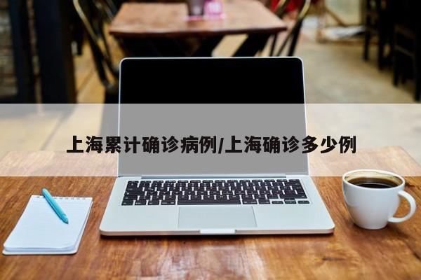 上海累计确诊病例/上海确诊多少例