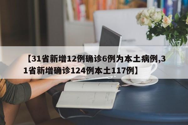 【31省新增12例确诊6例为本土病例,31省新增确诊124例本土117例】