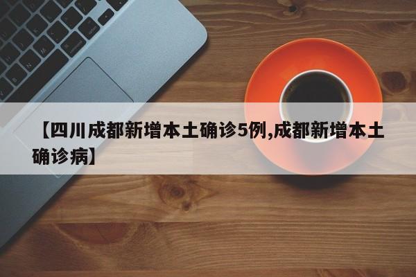 【四川成都新增本土确诊5例,成都新增本土确诊病】