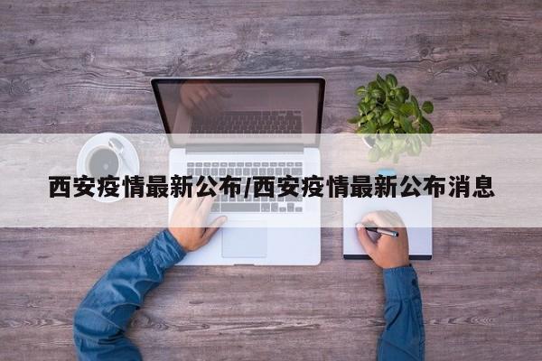 西安疫情最新公布/西安疫情最新公布消息