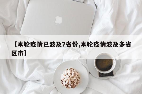 【本轮疫情已波及7省份,本轮疫情波及多省区市】