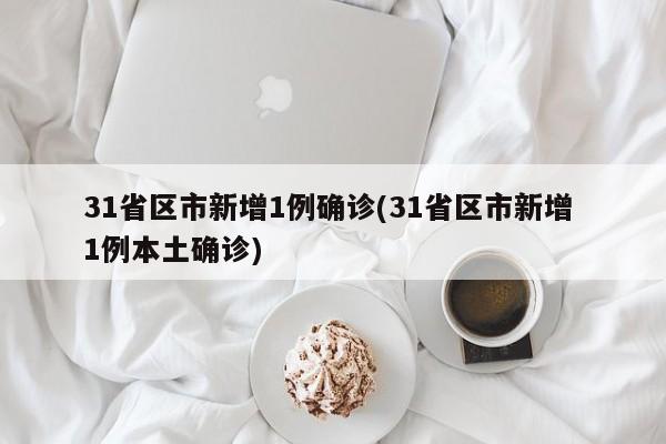 31省区市新增1例确诊(31省区市新增 1例本土确诊)