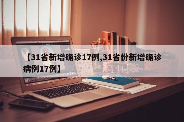 【31省新增确诊17例,31省份新增确诊病例17例】