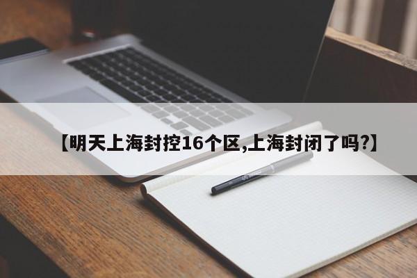 【明天上海封控16个区,上海封闭了吗?】