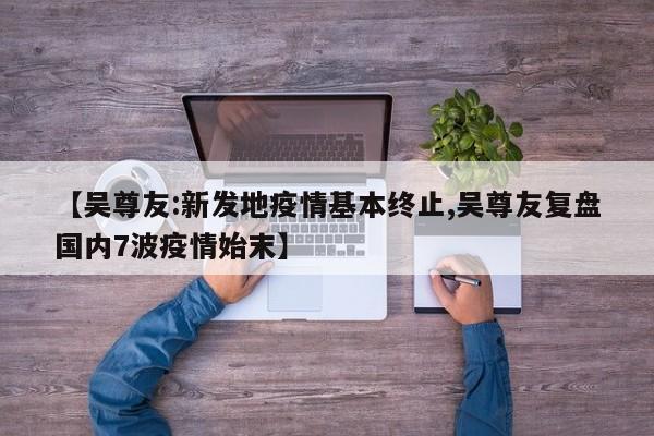 【吴尊友:新发地疫情基本终止,吴尊友复盘国内7波疫情始末】