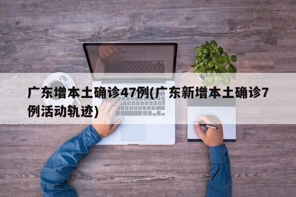广东增本土确诊47例(广东新增本土确诊7例活动轨迹)