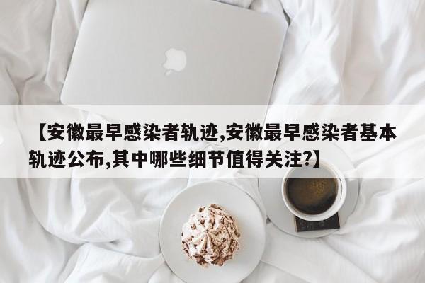【安徽最早感染者轨迹,安徽最早感染者基本轨迹公布,其中哪些细节值得关注?】