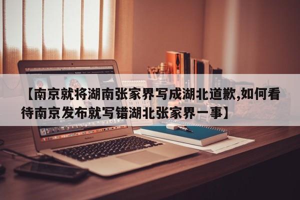 【南京就将湖南张家界写成湖北道歉,如何看待南京发布就写错湖北张家界一事】