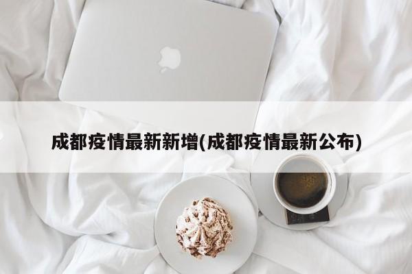 成都疫情最新新增(成都疫情最新公布)
