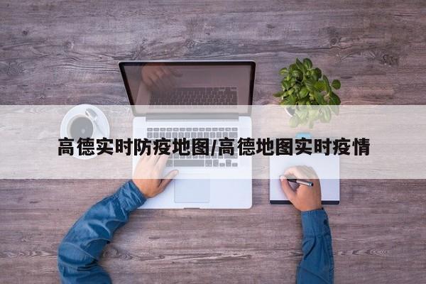 高德实时防疫地图/高德地图实时疫情